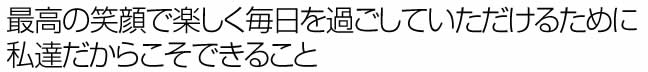 最高の笑顔で楽しく毎日を過ごしていただけるために 私達だからこそできること